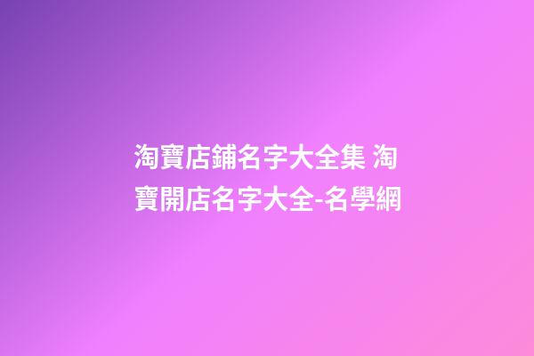 淘寶店鋪名字大全集 淘寶開店名字大全-名學網